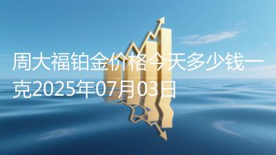 周大福铂金价格今天多少钱一克2025年07月03日