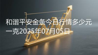 和谐平安金条今日行情多少元一克2025年07月05日