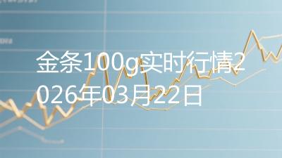 金条100g实时行情2026年03月22日