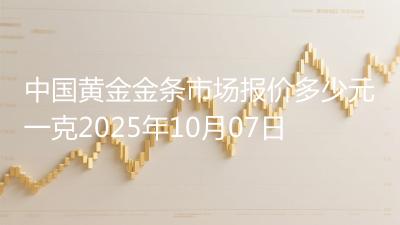 中国黄金金条市场报价多少元一克2025年10月07日