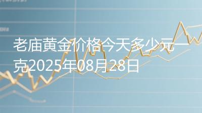 老庙黄金价格今天多少元一克2025年08月28日