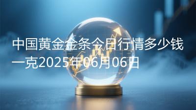 中国黄金金条今日行情多少钱一克2025年06月06日