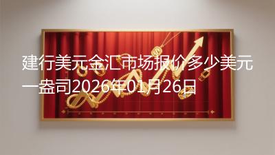 建行美元金汇市场报价多少美元一盎司2026年01月26日