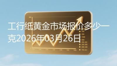 工行纸黄金市场报价多少一克2026年03月26日