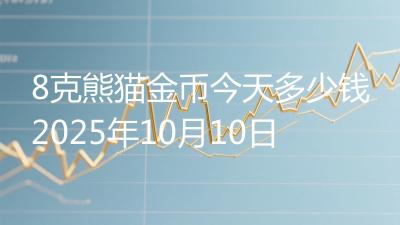 8克熊猫金币今天多少钱2025年10月10日