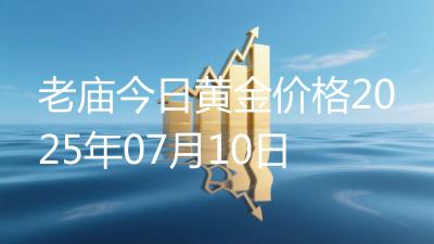 老庙今日黄金价格2025年07月10日