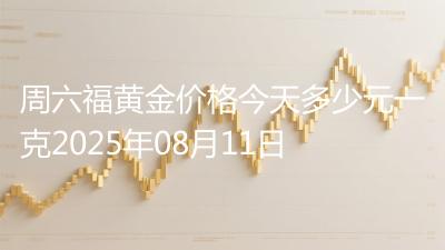 周六福黄金价格今天多少元一克2025年08月11日