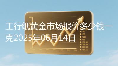 工行纸黄金市场报价多少钱一克2025年06月14日