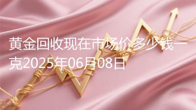 黄金回收现在市场价多少钱一克2025年06月08日