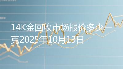 14K金回收市场报价多少一克2025年10月13日