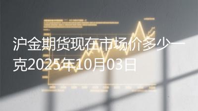沪金期货现在市场价多少一克2025年10月03日