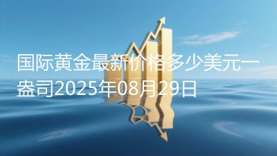 国际黄金最新价格多少美元一盎司2025年08月29日