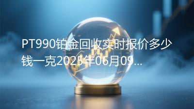 PT990铂金回收实时报价多少钱一克2025年06月09日