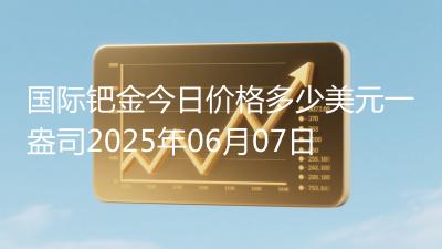国际钯金今日价格多少美元一盎司2025年06月07日