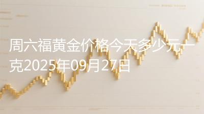 周六福黄金价格今天多少元一克2025年09月27日