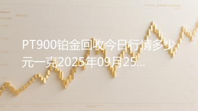 PT900铂金回收今日行情多少元一克2025年09月25日
