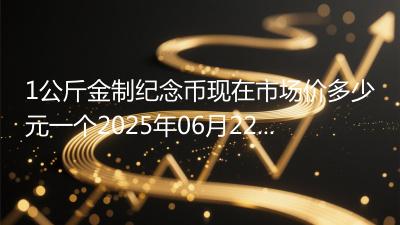 1公斤金制纪念币现在市场价多少元一个2025年06月22日