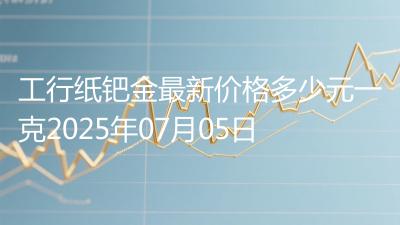 工行纸钯金最新价格多少元一克2025年07月05日