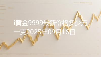 i黄金9999最新价格多少元一克2025年09月16日