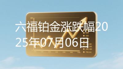 六福铂金涨跌幅2025年07月06日