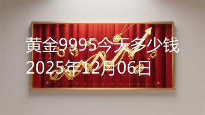 黄金9995今天多少钱2025年12月06日