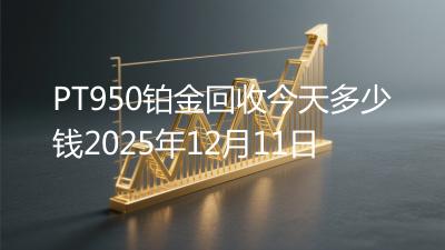 PT950铂金回收今天多少钱2025年12月11日