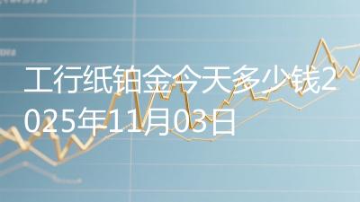 工行纸铂金今天多少钱2025年11月03日
