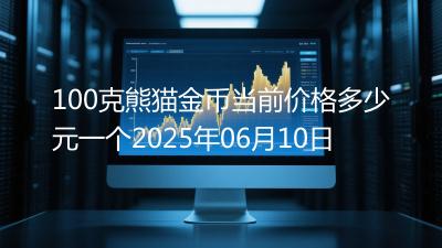 100克熊猫金币当前价格多少元一个2025年06月10日