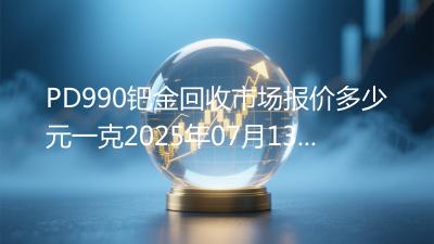 PD990钯金回收市场报价多少元一克2025年07月13日