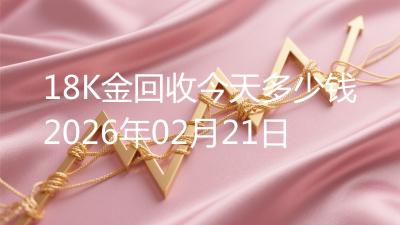 18K金回收今天多少钱2026年02月21日
