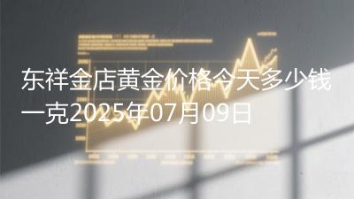 东祥金店黄金价格今天多少钱一克2025年07月09日