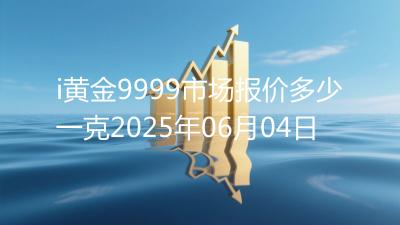 i黄金9999市场报价多少一克2025年06月04日