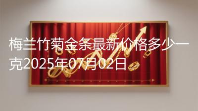 梅兰竹菊金条最新价格多少一克2025年07月02日