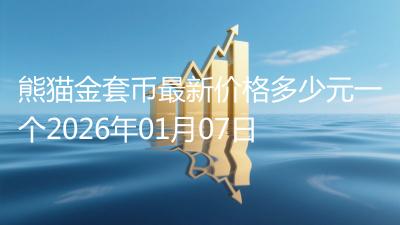 熊猫金套币最新价格多少元一个2026年01月07日