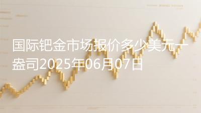 国际钯金市场报价多少美元一盎司2025年06月07日