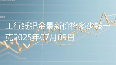 工行纸钯金最新价格多少钱一克2025年07月09日