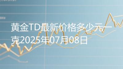 黄金TD最新价格多少元一克2025年07月08日