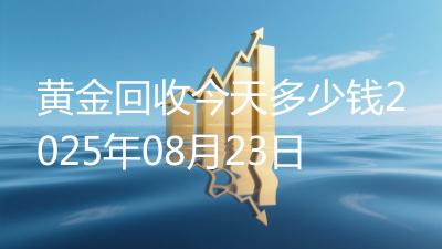 黄金回收今天多少钱2025年08月23日
