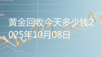 黄金回收今天多少钱2025年10月08日