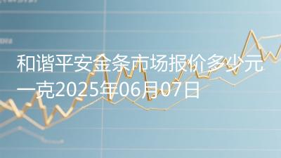 和谐平安金条市场报价多少元一克2025年06月07日
