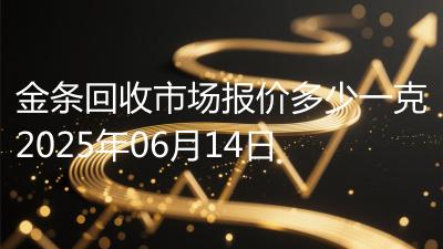 金条回收市场报价多少一克2025年06月14日