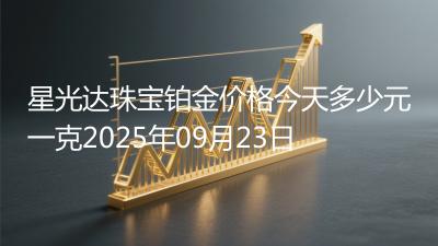 星光达珠宝铂金价格今天多少元一克2025年09月23日
