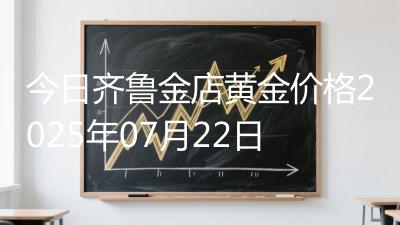 今日齐鲁金店黄金价格2025年07月22日