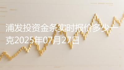 浦发投资金条实时报价多少一克2025年07月27日