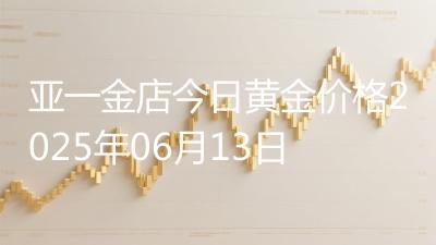 亚一金店今日黄金价格2025年06月13日