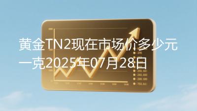 黄金TN2现在市场价多少元一克2025年07月28日