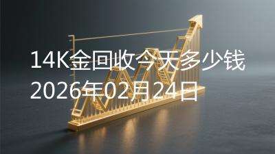 14K金回收今天多少钱2026年02月24日