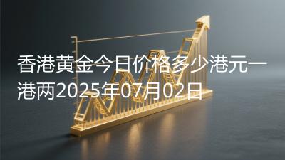 香港黄金今日价格多少港元一港两2025年07月02日