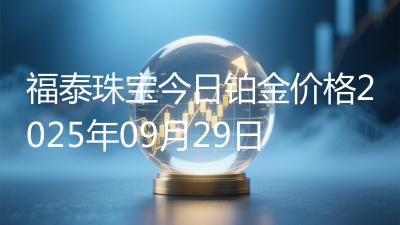 福泰珠宝今日铂金价格2025年09月29日