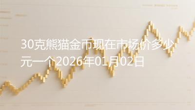 30克熊猫金币现在市场价多少元一个2026年01月02日